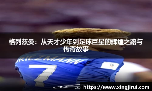 格列兹曼：从天才少年到足球巨星的辉煌之路与传奇故事
