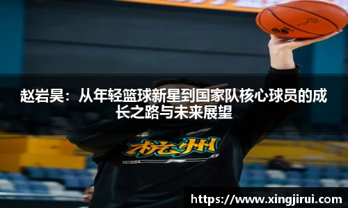 赵岩昊：从年轻篮球新星到国家队核心球员的成长之路与未来展望